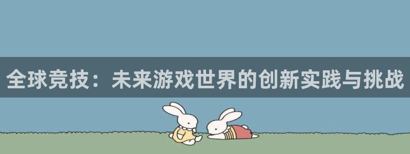沐鸣娱乐平台2注册：全球竞技：未来游戏世界的创新实践与挑战