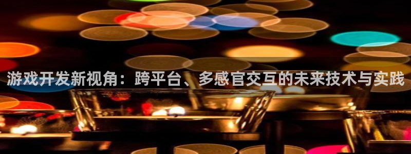 沐鸣2平台招商：游戏开发新视角：跨平台、多感官交互的未来技术与实践