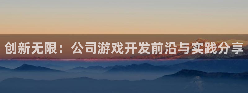 沐鸣2登录网址：创新无限：公司游戏开发前沿与实践分享