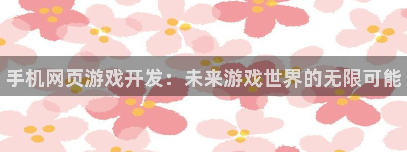 沐鸣娱乐2手机下载破解版：手机网页游戏开发：未来游戏世界的无限可能